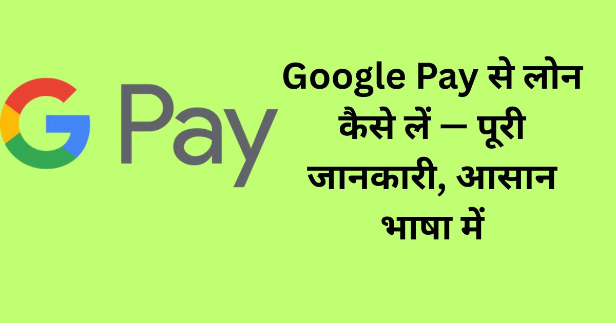 Google Pay से लोन कैसे लें — पूरी जानकारी, आसान भाषा में