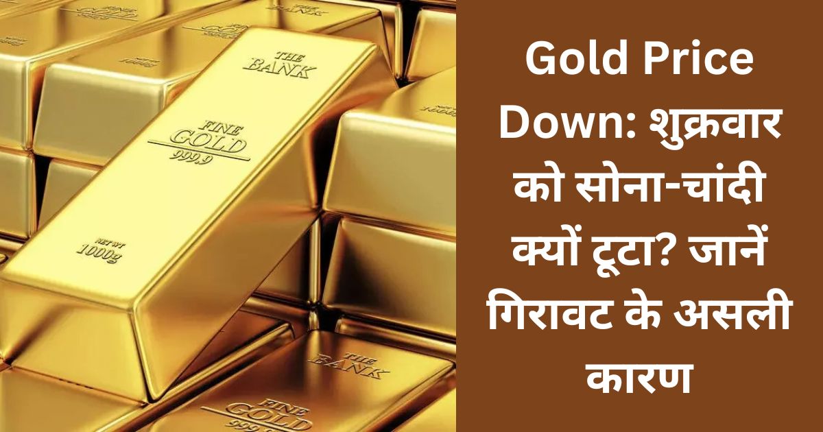 Gold Price Down: शुक्रवार को सोना-चांदी क्यों टूटा? जानें गिरावट के असली कारण