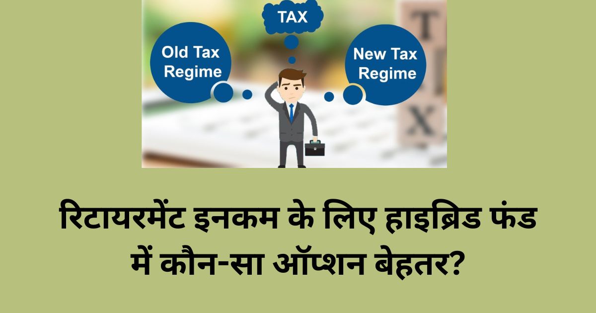 पुरानी vs नई टैक्स रिजीम: रिटायरमेंट इनकम के लिए हाइब्रिड फंड में कौन-सा ऑप्शन बेहतर?