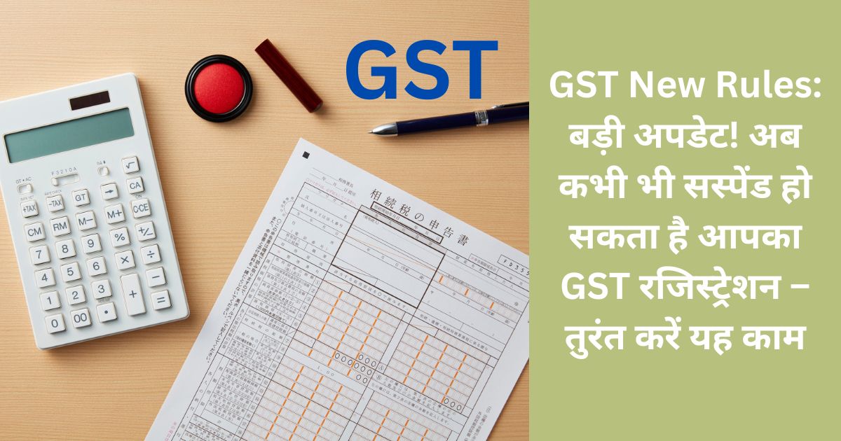 GST New Rules: बड़ी अपडेट! अब कभी भी सस्पेंड हो सकता है आपका GST रजिस्ट्रेशन – तुरंत करें यह काम