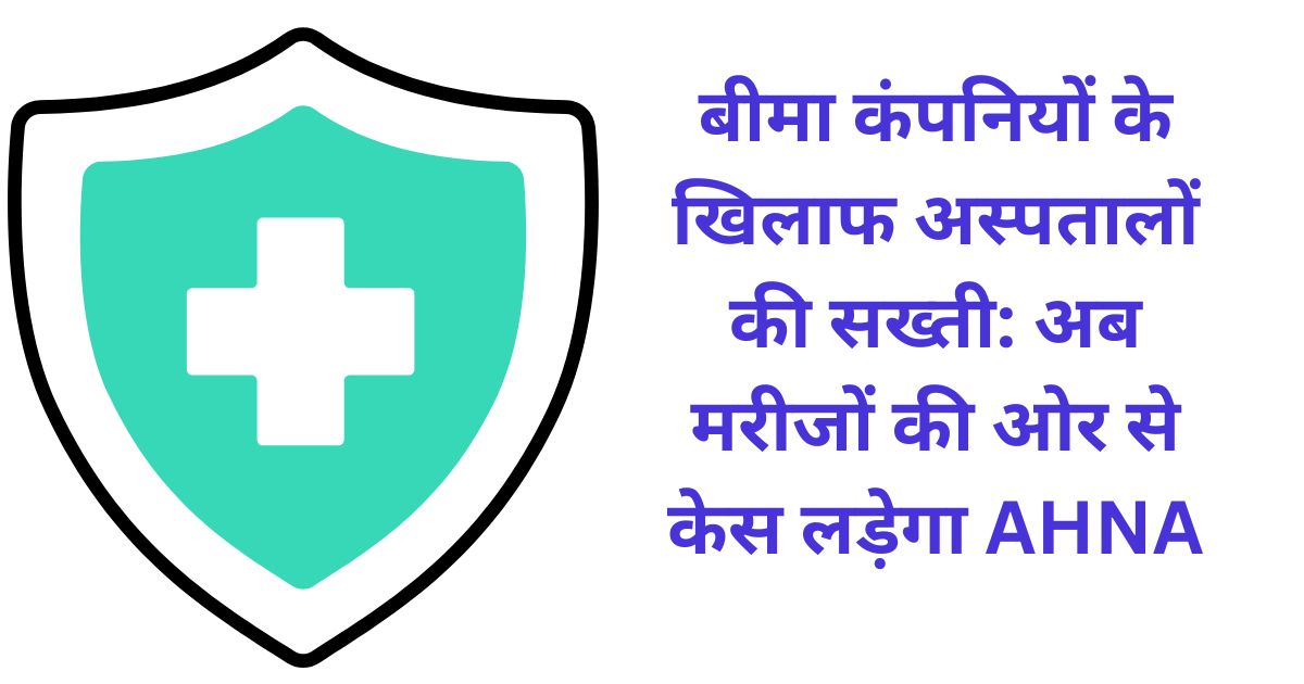 बीमा कंपनियों के खिलाफ अस्पतालों की सख्ती: अब मरीजों की ओर से केस लड़ेगा AHNA