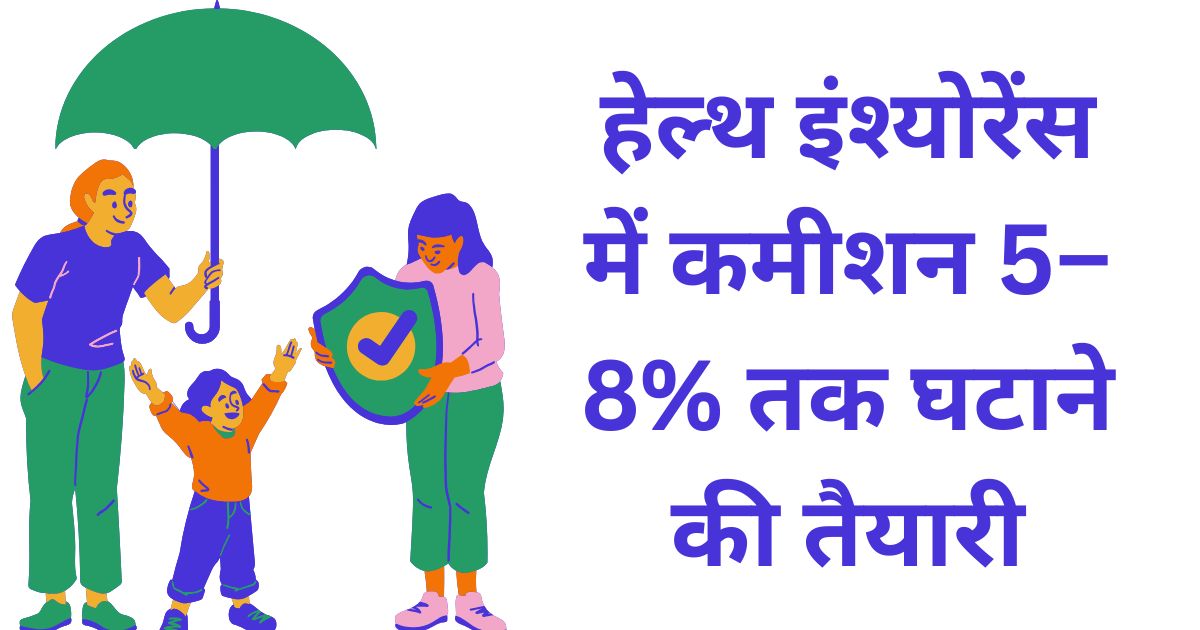 हेल्थ इंश्योरेंस में कमीशन 5–8% तक घटाने की तैयारी